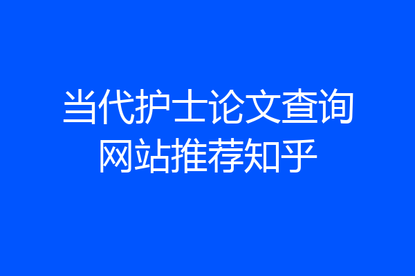 当代护士论文查询网站推荐知乎