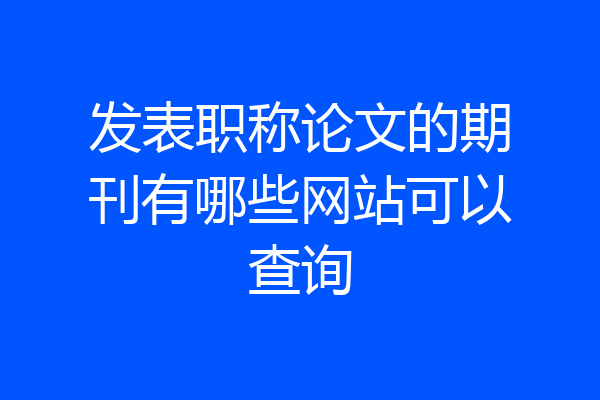 发表职称论文的期刊有哪些网站可以查询