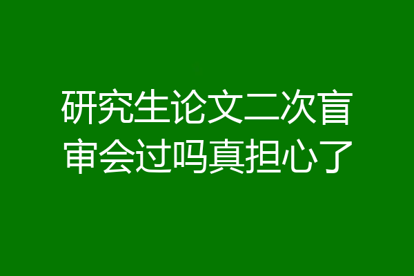 研究生论文二次盲审会过吗真担心了