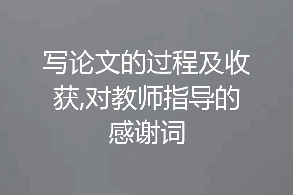 写论文的过程及收获,对教师指导的感谢词