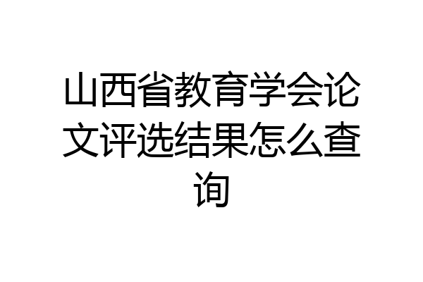 山西省教育学会论文评选结果怎么查询