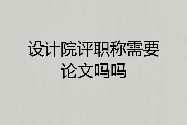 设计院评职称需要论文吗吗