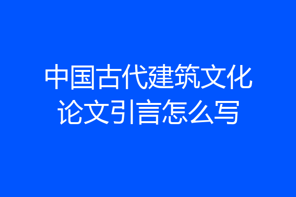 中国古代建筑文化论文引言怎么写