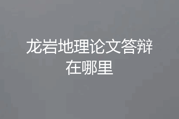 龙岩地理论文答辩在哪里
