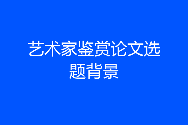 艺术家鉴赏论文选题背景
