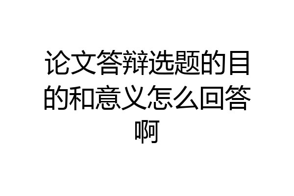 论文答辩选题的目的和意义怎么回答啊