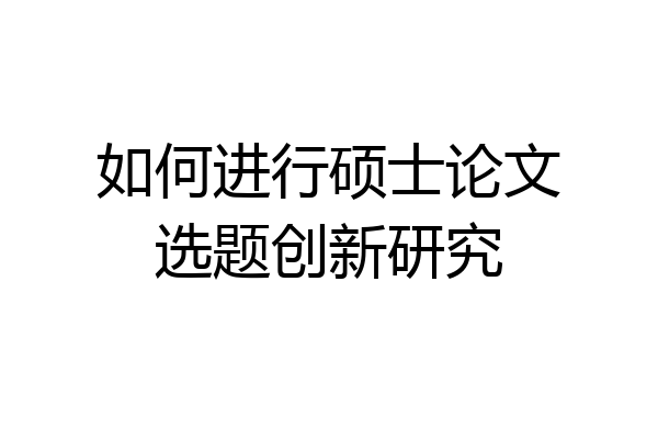 如何进行硕士论文选题创新研究