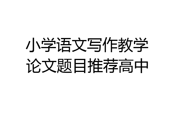 小学语文写作教学论文题目推荐高中