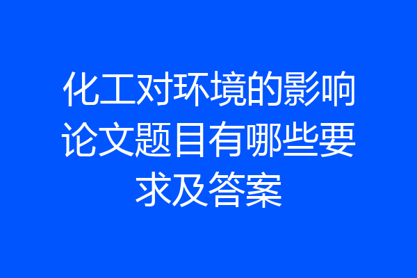 化工对环境的影响论文题目有哪些要求及答案