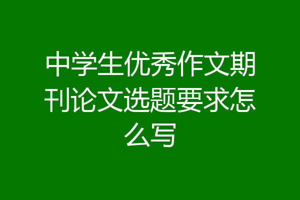 中学生优秀作文期刊论文选题要求怎么写