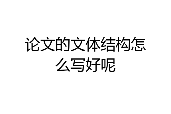 论文的文体结构怎么写好呢