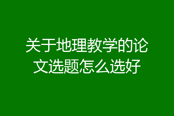 关于地理教学的论文选题怎么选好