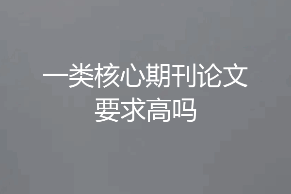 一类核心期刊论文要求高吗