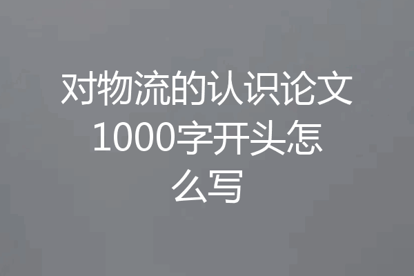 对物流的认识论文1000字开头怎么写