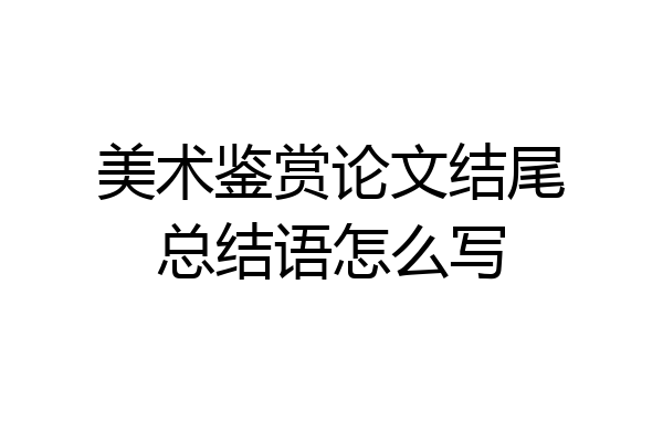 美术鉴赏论文结尾总结语怎么写