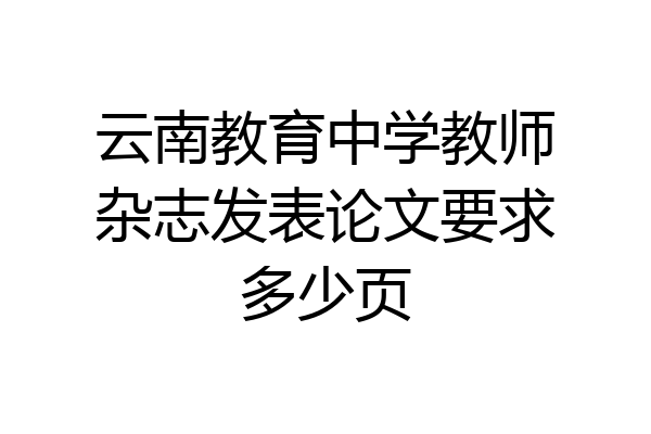 云南教育中学教师杂志发表论文要求多少页