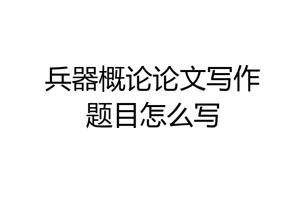 兵器概论论文写作题目怎么写