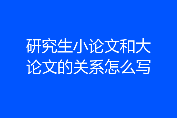研究生小论文和大论文的关系怎么写