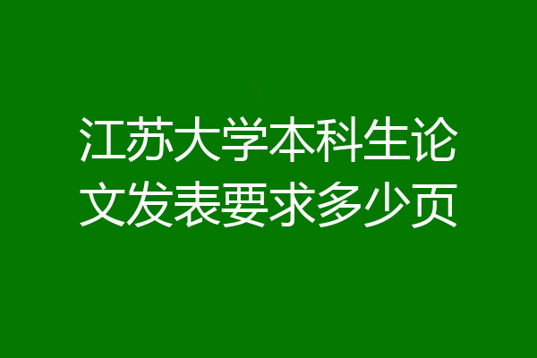 江苏大学本科生论文发表要求多少页