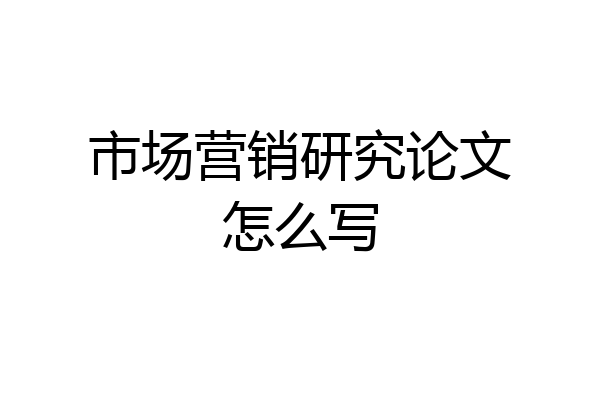 市场营销研究论文怎么写