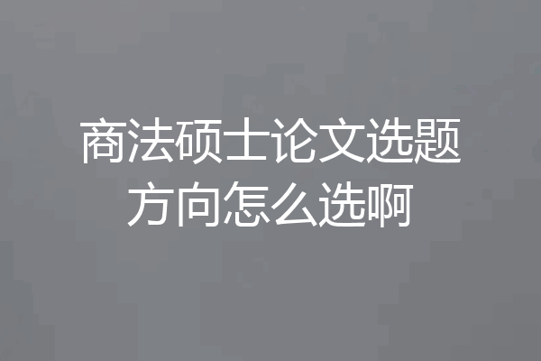 商法硕士论文选题方向怎么选啊