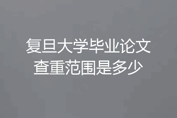 复旦大学毕业论文查重范围是多少