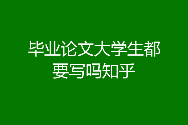 毕业论文大学生都要写吗知乎