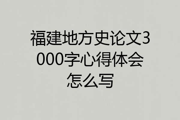 福建地方史论文3000字心得体会怎么写