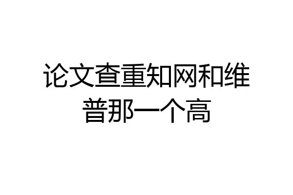 论文查重知网和维普那一个高