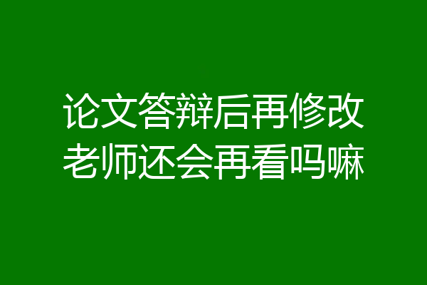 论文答辩后再修改老师还会再看吗嘛