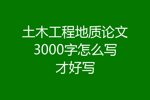 土木工程地质论文3000字怎么写才好写