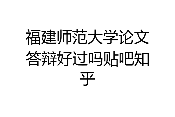 福建师范大学论文答辩好过吗贴吧知乎