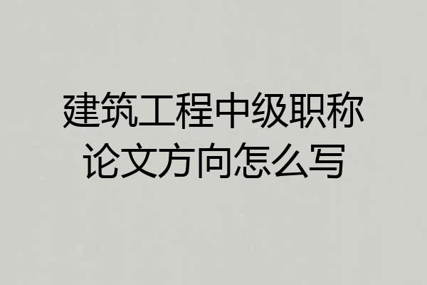 建筑工程中级职称论文方向怎么写
