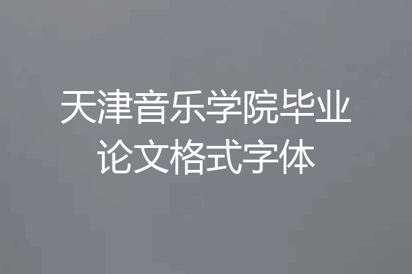 天津音乐学院毕业论文格式字体
