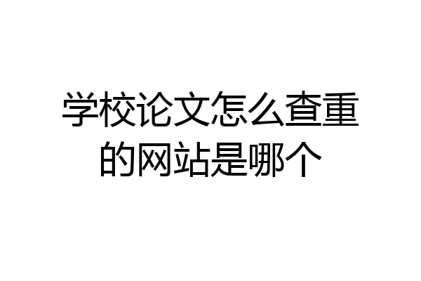 学校论文怎么查重的网站是哪个