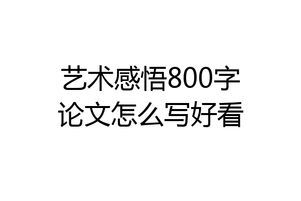 艺术感悟800字论文怎么写好看