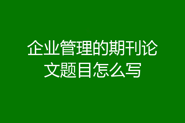 企业管理的期刊论文题目怎么写