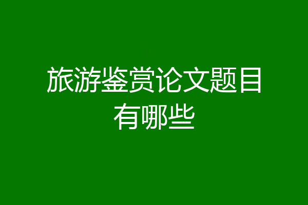 旅游鉴赏论文题目有哪些
