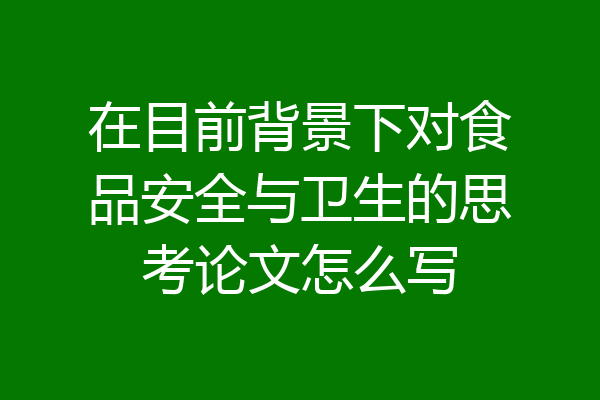 在目前背景下对食品安全与卫生的思考论文怎么写