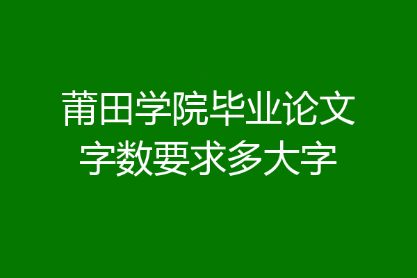 莆田学院毕业论文字数要求多大字