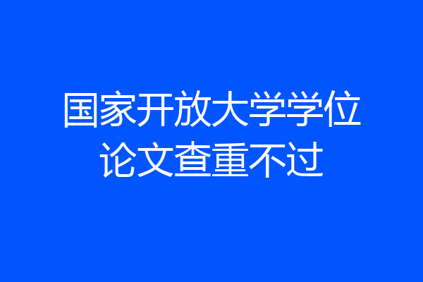 国家开放大学学位论文查重不过