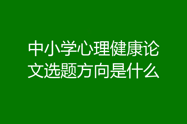 中小学心理健康论文选题方向是什么
