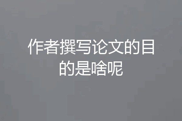 作者撰写论文的目的是啥呢