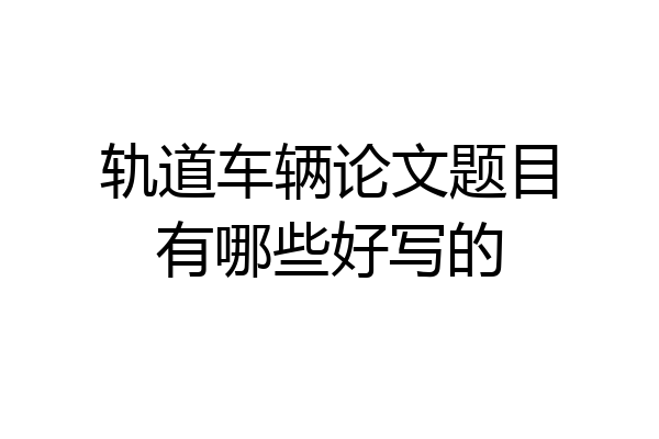 轨道车辆论文题目有哪些好写的