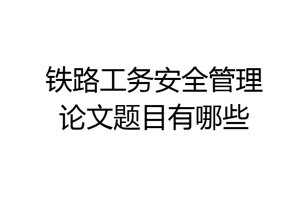 铁路工务安全管理论文题目有哪些