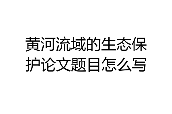 黄河流域的生态保护论文题目怎么写