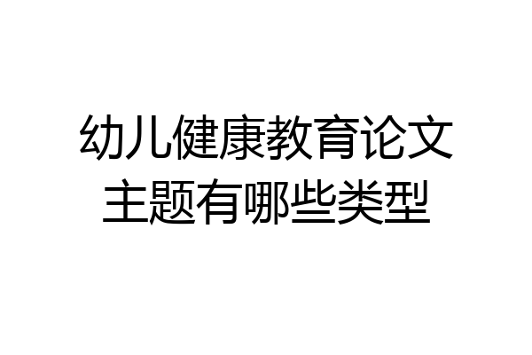 幼儿健康教育论文主题有哪些类型