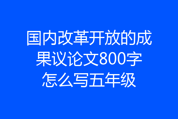 国内改革开放的成果议论文800字怎么写五年级