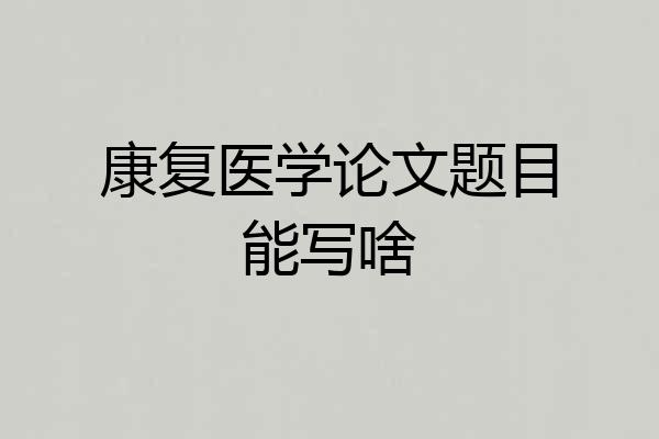康复医学论文题目能写啥