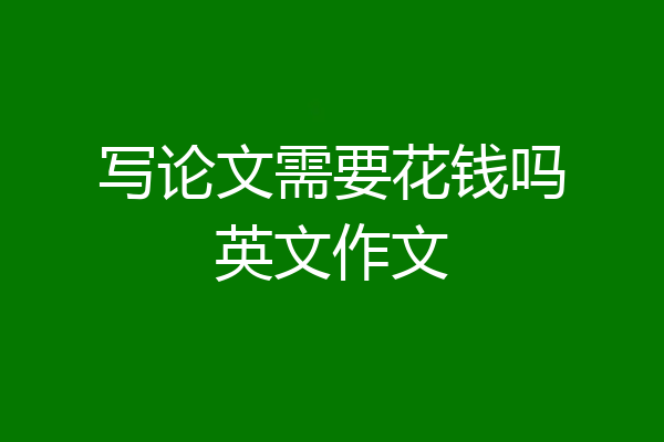 写论文需要花钱吗英文作文